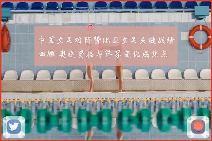 中国女足对阵赞比亚女足关键战绩回顾 奥运资格与阵容变化成焦点