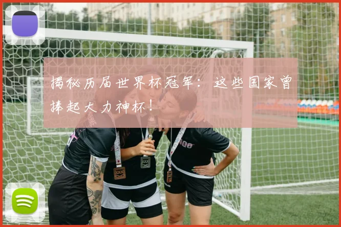 揭秘历届世界杯冠军：这些国家曾捧起大力神杯！