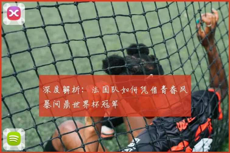深度解析:法国队如何凭借青春风暴问鼎世界杯冠军