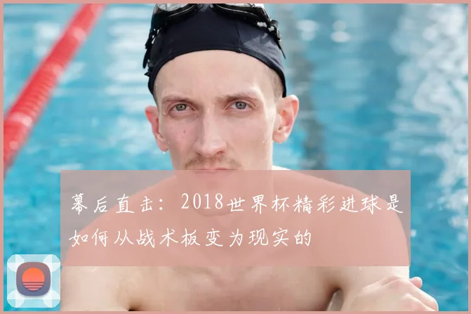 幕后直击:2018世界杯精彩进球是如何从战术板变为现实的