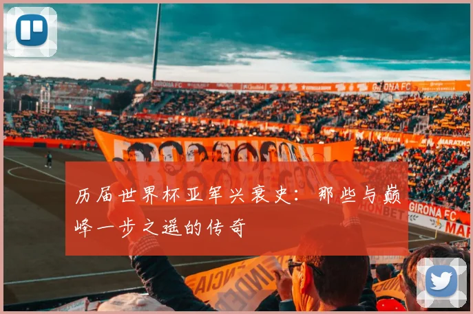 历届世界杯亚军兴衰史：那些与巅峰一步之遥的传奇