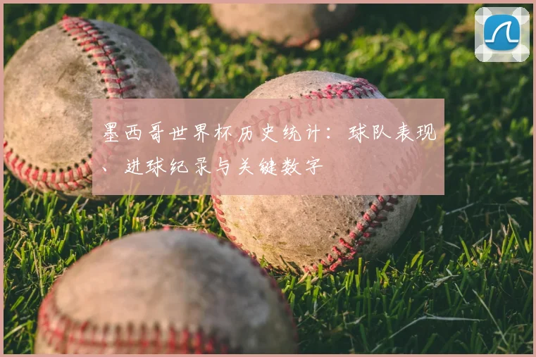 墨西哥世界杯历史统计:球队表现、进球纪录与关键数字