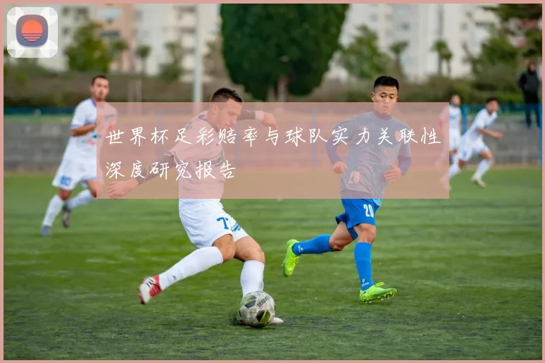 世界杯足彩赔率与球队实力关联性深度研究报告