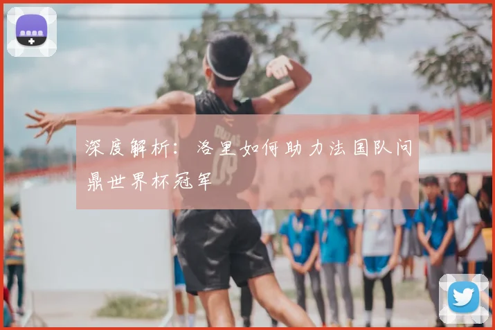 深度解析:洛里如何助力法国队问鼎世界杯冠军