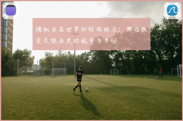 揭秘历届世界杯时间地点：那些改变足球历史的城市与年份