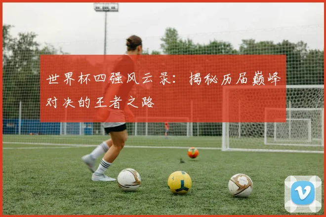 世界杯四强风云录：揭秘历届巅峰对决的王者之路