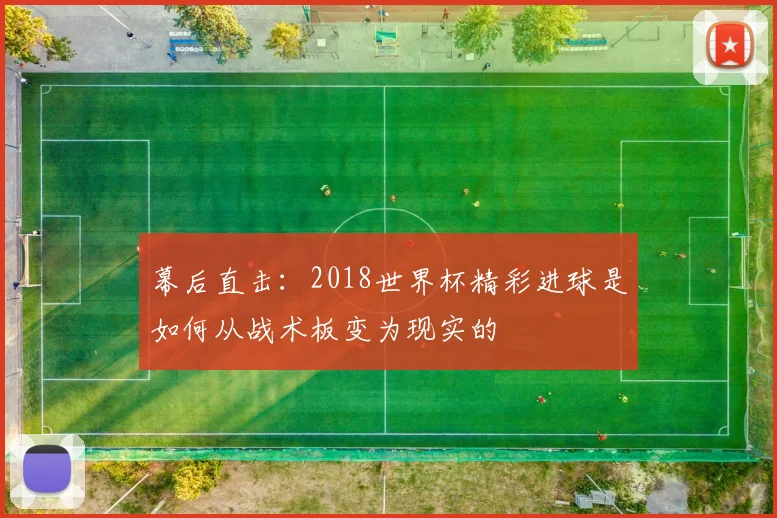 幕后直击:2018世界杯精彩进球是如何从战术板变为现实的
