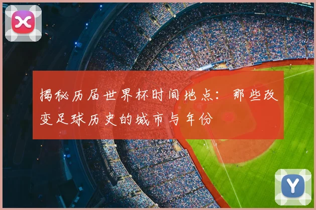 揭秘历届世界杯时间地点：那些改变足球历史的城市与年份