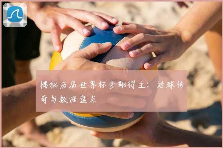 揭秘历届世界杯金靴得主：进球传奇与数据盘点