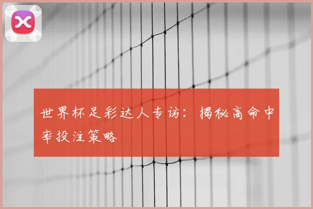 世界杯足彩达人专访：揭秘高命中率投注策略