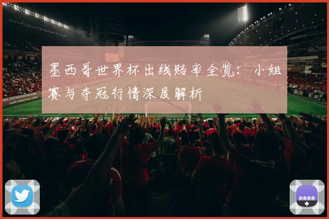 墨西哥世界杯出线赔率全览:小组赛与夺冠行情深度解析