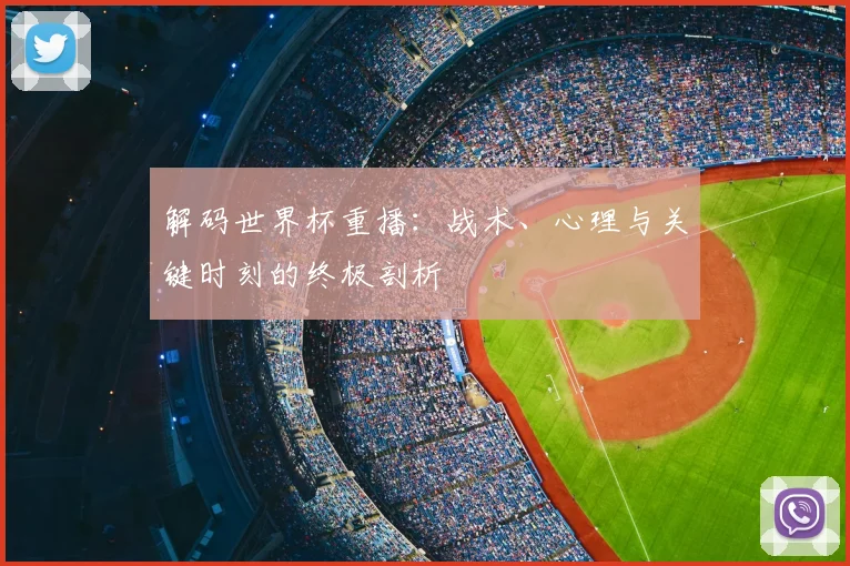 解码世界杯重播：战术、心理与关键时刻的终极剖析