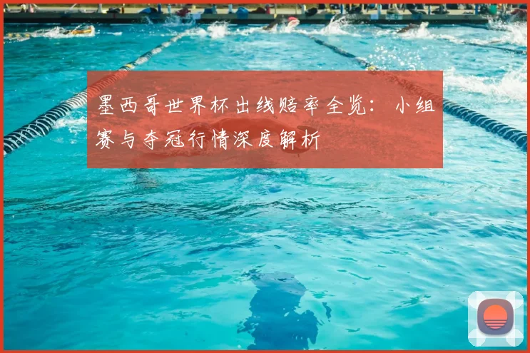 墨西哥世界杯出线赔率全览:小组赛与夺冠行情深度解析