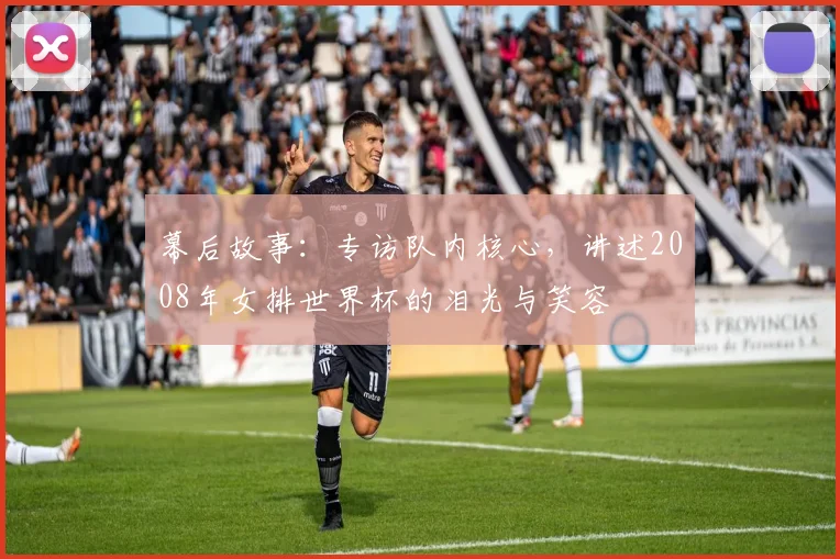 幕后故事:专访队内核心,讲述2008年女排世界杯的泪光与笑容