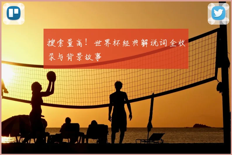 搜索量高!世界杯经典解说词全收录与背景故事