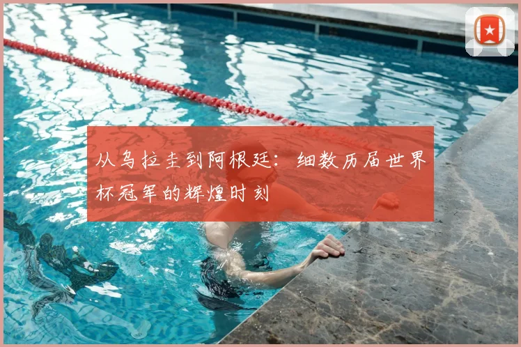 从乌拉圭到阿根廷:细数历届世界杯冠军的辉煌时刻