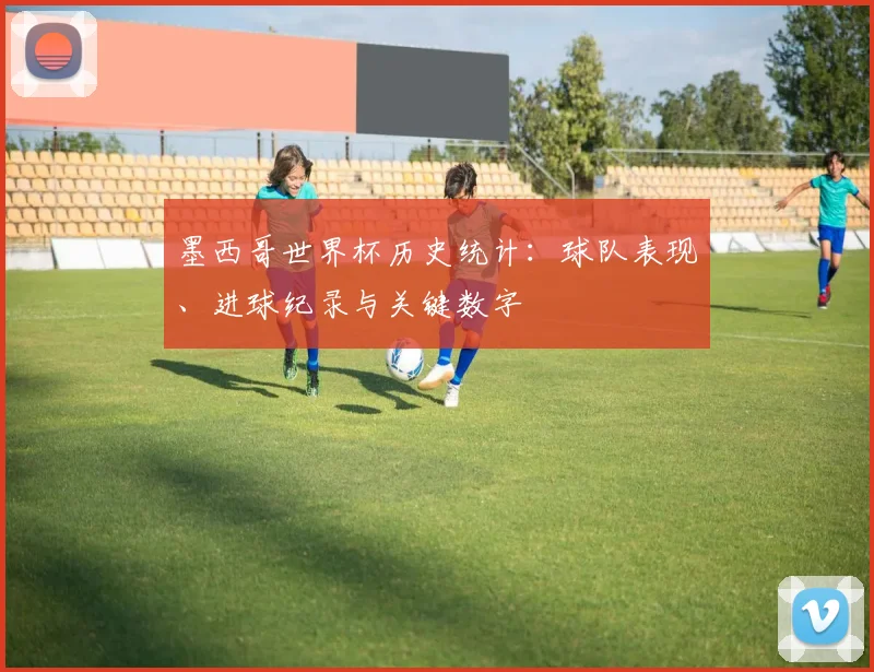 墨西哥世界杯历史统计:球队表现、进球纪录与关键数字